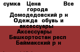 сумка › Цена ­ 2 000 - Все города, Домодедовский р-н Одежда, обувь и аксессуары » Аксессуары   . Башкортостан респ.,Баймакский р-н